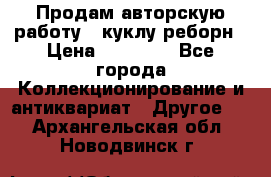 Продам авторскую работу - куклу-реборн › Цена ­ 27 000 - Все города Коллекционирование и антиквариат » Другое   . Архангельская обл.,Новодвинск г.